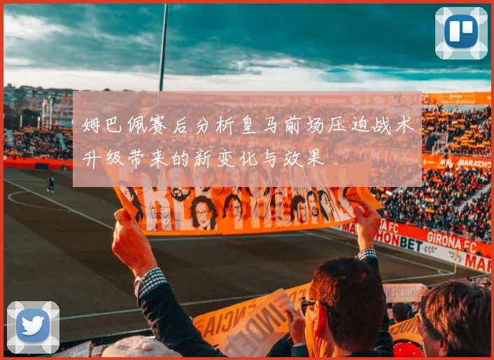 姆巴佩赛后分析皇马前场压迫战术升级带来的新变化与效果