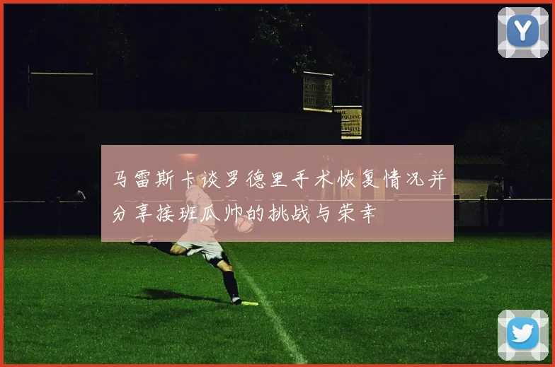 马雷斯卡谈罗德里手术恢复情况并分享接班瓜帅的挑战与荣幸