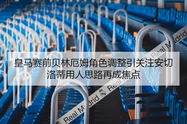 皇马赛前贝林厄姆角色调整引关注安切洛蒂用人思路再成焦点